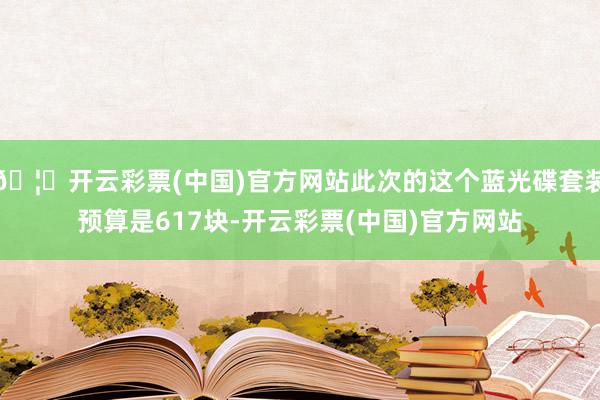 🦄开云彩票(中国)官方网站此次的这个蓝光碟套装预算是617块-开云彩票(中国)官方网站