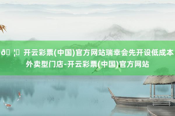 🦄开云彩票(中国)官方网站瑞幸会先开设低成本外卖型门店-开云彩票(中国)官方网站