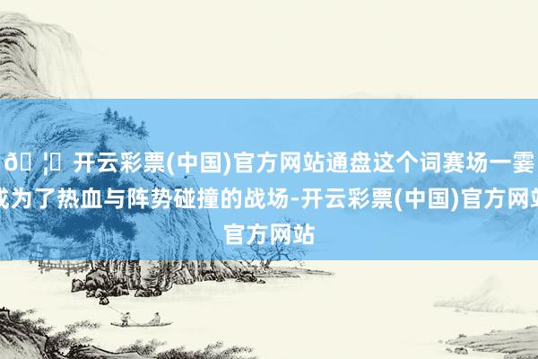 🦄开云彩票(中国)官方网站通盘这个词赛场一霎成为了热血与阵势碰撞的战场-开云彩票(中国)官方网站