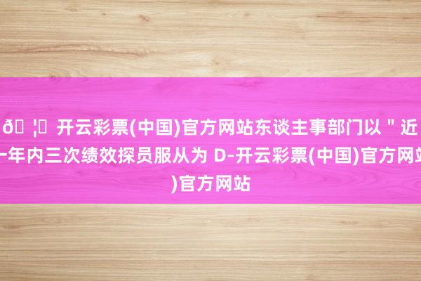 🦄开云彩票(中国)官方网站东谈主事部门以＂近一年内三次绩效探员服从为 D-开云彩票(中国)官方网站