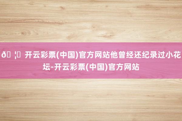 🦄开云彩票(中国)官方网站他曾经还纪录过小花坛-开云彩票(中国)官方网站