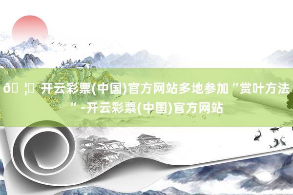 🦄开云彩票(中国)官方网站多地参加“赏叶方法”-开云彩票(中国)官方网站