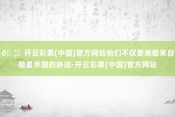 🦄开云彩票(中国)官方网站他们不仅要濒临来自暗星帝国的胁迫-开云彩票(中国)官方网站