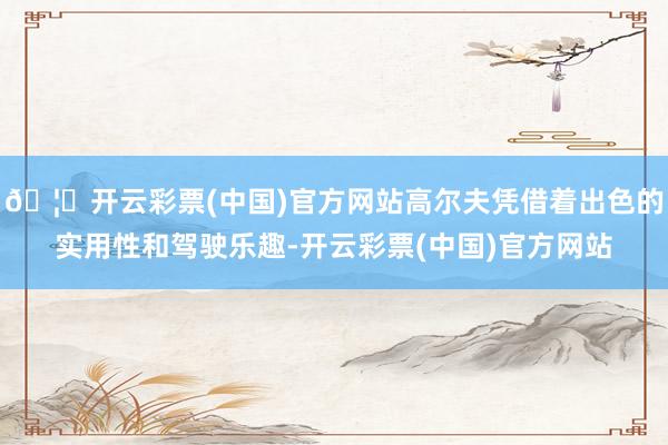 🦄开云彩票(中国)官方网站高尔夫凭借着出色的实用性和驾驶乐趣-开云彩票(中国)官方网站