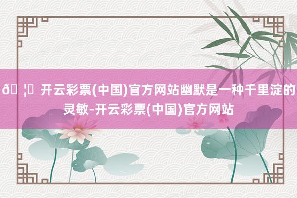 🦄开云彩票(中国)官方网站幽默是一种千里淀的灵敏-开云彩票(中国)官方网站