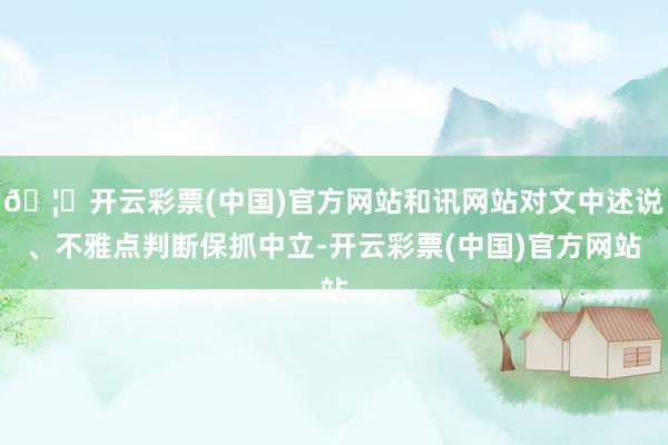 🦄开云彩票(中国)官方网站和讯网站对文中述说、不雅点判断保抓中立-开云彩票(中国)官方网站