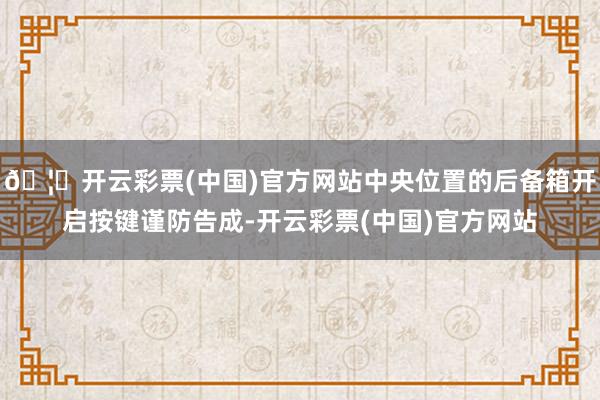 🦄开云彩票(中国)官方网站中央位置的后备箱开启按键谨防告成-开云彩票(中国)官方网站