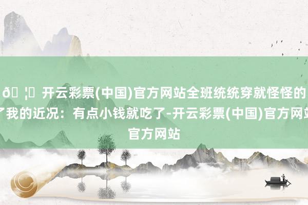🦄开云彩票(中国)官方网站全班统统穿就怪怪的了我的近况：有点小钱就吃了-开云彩票(中国)官方网站