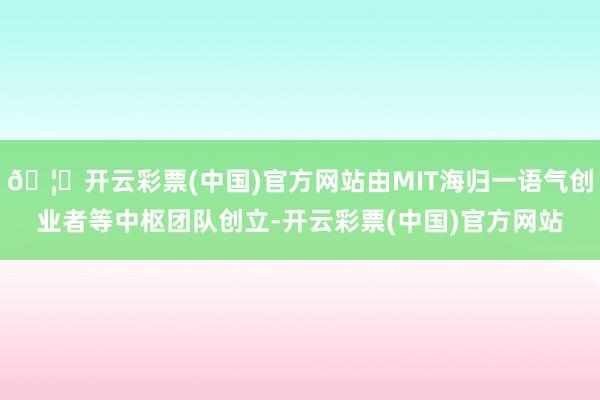 🦄开云彩票(中国)官方网站由MIT海归一语气创业者等中枢团队创立-开云彩票(中国)官方网站