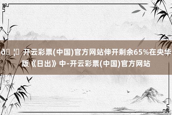 🦄开云彩票(中国)官方网站伸开剩余65%在央华版《日出》中-开云彩票(中国)官方网站