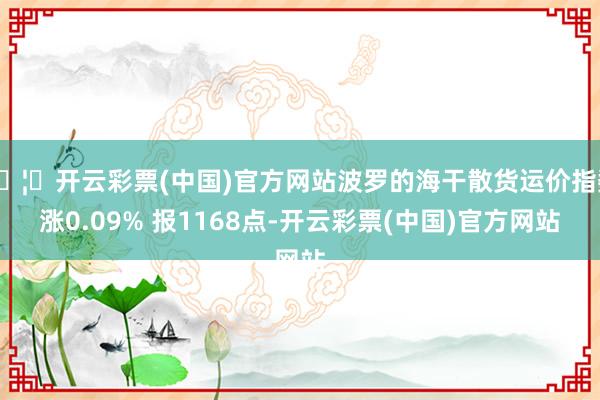 🦄开云彩票(中国)官方网站波罗的海干散货运价指数涨0.09% 报1168点-开云彩票(中国)官方网站