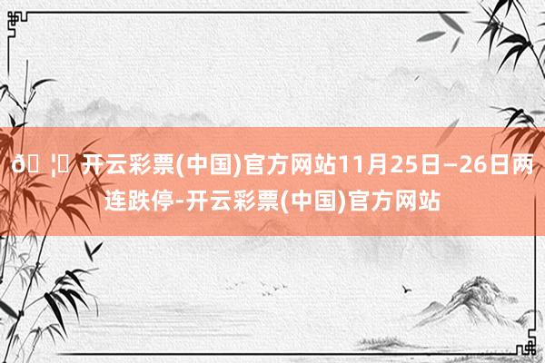 🦄开云彩票(中国)官方网站11月25日—26日两连跌停-开云彩票(中国)官方网站