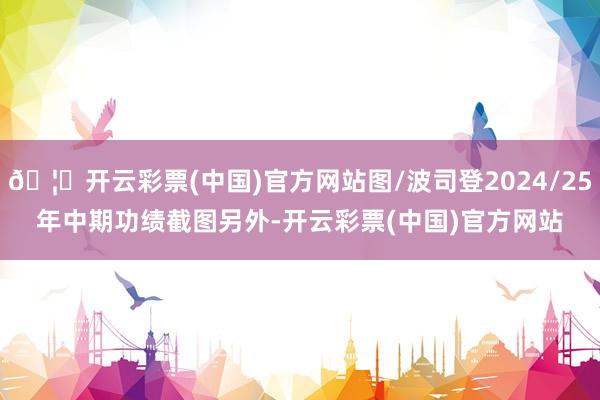 🦄开云彩票(中国)官方网站图/波司登2024/25年中期功绩截图　　另外-开云彩票(中国)官方网站