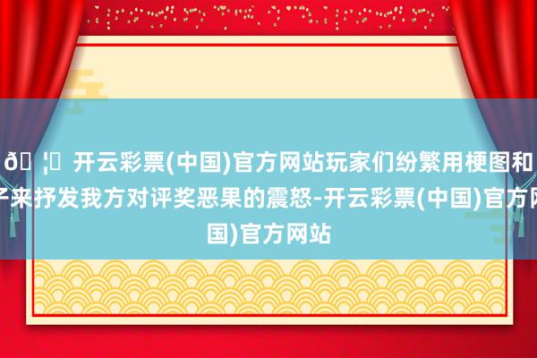 🦄开云彩票(中国)官方网站玩家们纷繁用梗图和段子来抒发我方对评奖恶果的震怒-开云彩票(中国)官方网站