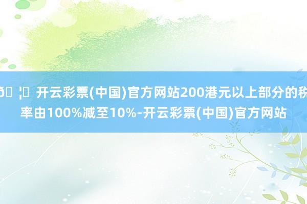 🦄开云彩票(中国)官方网站200港元以上部分的税率由100%减至10%-开云彩票(中国)官方网站