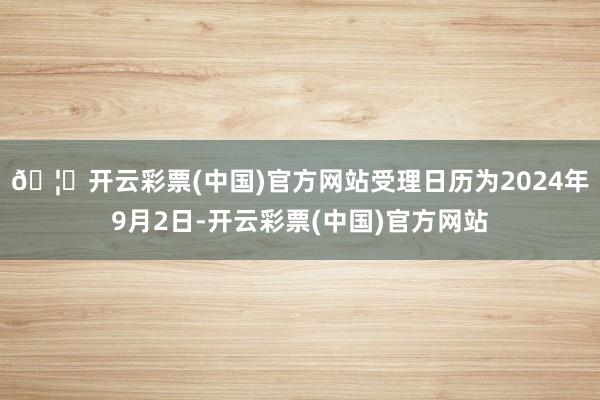 🦄开云彩票(中国)官方网站受理日历为2024年9月2日-开云彩票(中国)官方网站