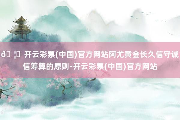 🦄开云彩票(中国)官方网站阿尤黄金长久信守诚信筹算的原则-开云彩票(中国)官方网站
