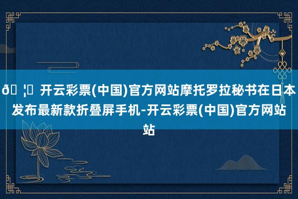 🦄开云彩票(中国)官方网站摩托罗拉秘书在日本发布最新款折叠屏手机-开云彩票(中国)官方网站