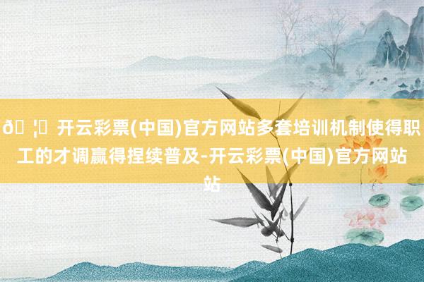 🦄开云彩票(中国)官方网站多套培训机制使得职工的才调赢得捏续普及-开云彩票(中国)官方网站