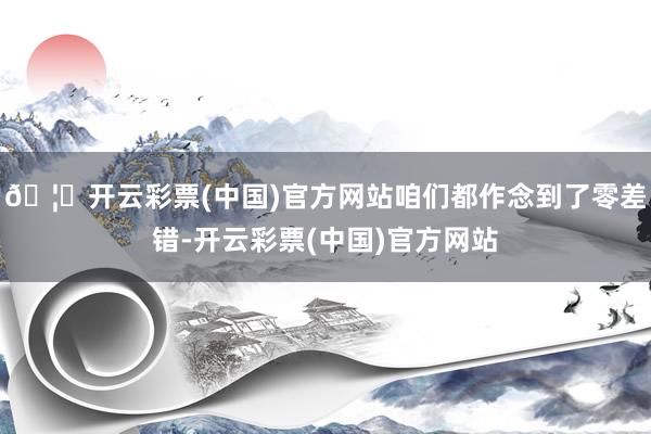 🦄开云彩票(中国)官方网站咱们都作念到了零差错-开云彩票(中国)官方网站