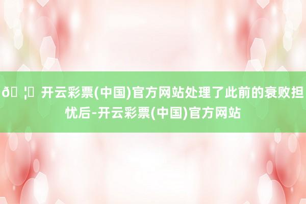 🦄开云彩票(中国)官方网站处理了此前的衰败担忧后-开云彩票(中国)官方网站