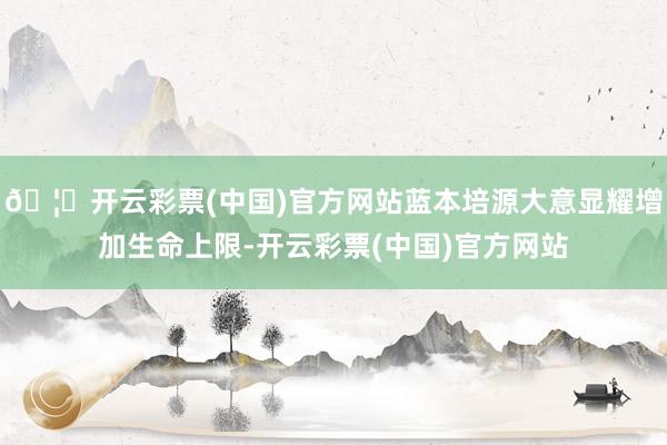 🦄开云彩票(中国)官方网站蓝本培源大意显耀增加生命上限-开云彩票(中国)官方网站