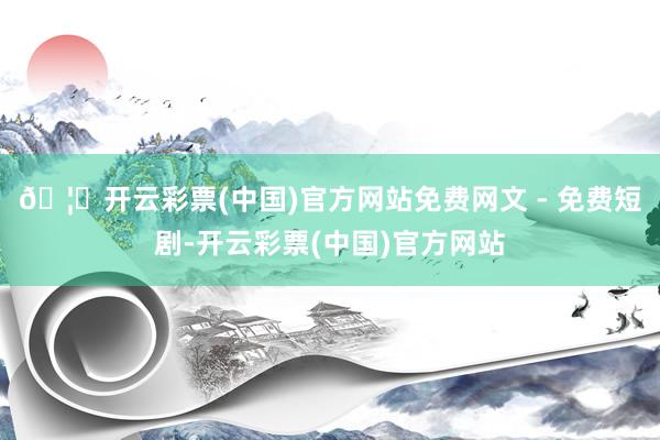🦄开云彩票(中国)官方网站免费网文 - 免费短剧-开云彩票(中国)官方网站
