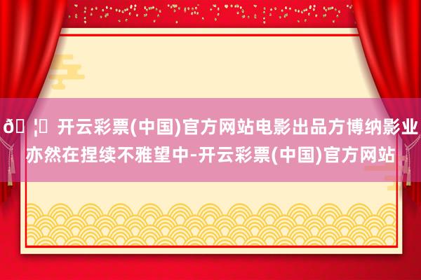 🦄开云彩票(中国)官方网站电影出品方博纳影业亦然在捏续不雅望中-开云彩票(中国)官方网站