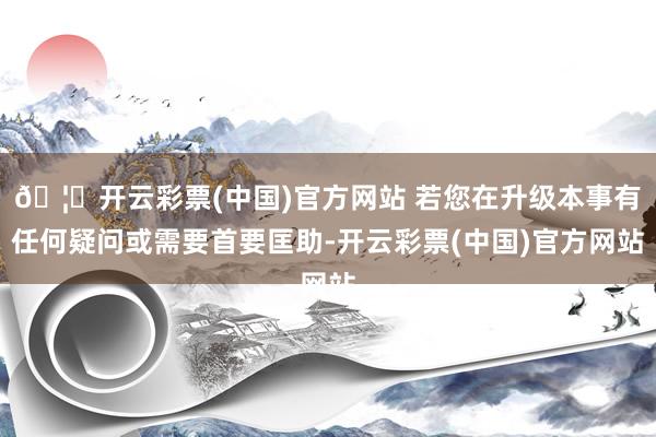 🦄开云彩票(中国)官方网站 若您在升级本事有任何疑问或需要首要匡助-开云彩票(中国)官方网站