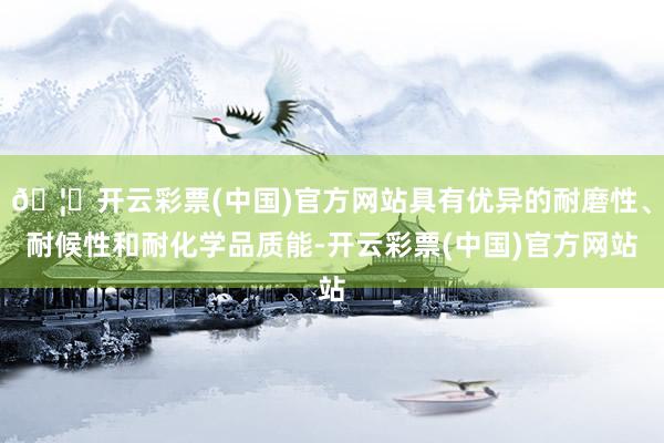 🦄开云彩票(中国)官方网站具有优异的耐磨性、耐候性和耐化学品质能-开云彩票(中国)官方网站