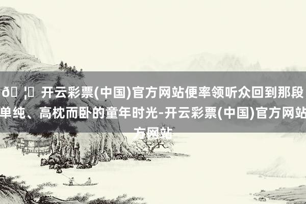 🦄开云彩票(中国)官方网站便率领听众回到那段单纯、高枕而卧的童年时光-开云彩票(中国)官方网站
