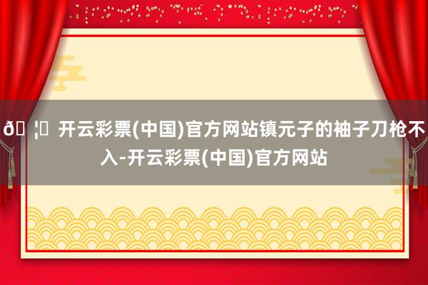 🦄开云彩票(中国)官方网站镇元子的袖子刀枪不入-开云彩票(中国)官方网站