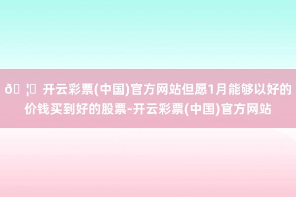 🦄开云彩票(中国)官方网站但愿1月能够以好的价钱买到好的股票-开云彩票(中国)官方网站