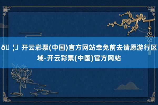 🦄开云彩票(中国)官方网站幸免前去请愿游行区域-开云彩票(中国)官方网站