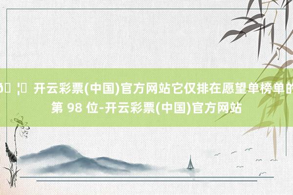 🦄开云彩票(中国)官方网站它仅排在愿望单榜单的第 98 位-开云彩票(中国)官方网站