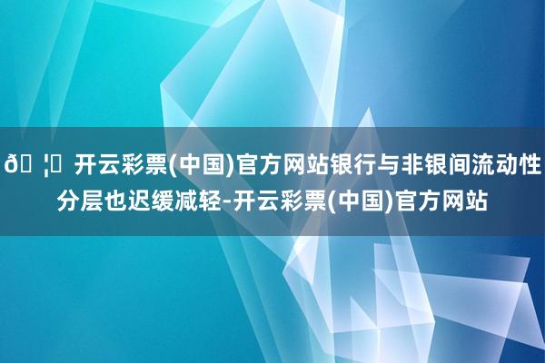🦄开云彩票(中国)官方网站银行与非银间流动性分层也迟缓减轻-开云彩票(中国)官方网站