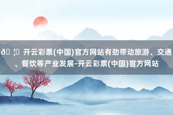 🦄开云彩票(中国)官方网站有劲带动旅游、交通、餐饮等产业发展-开云彩票(中国)官方网站
