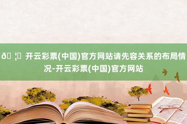 🦄开云彩票(中国)官方网站请先容关系的布局情况-开云彩票(中国)官方网站