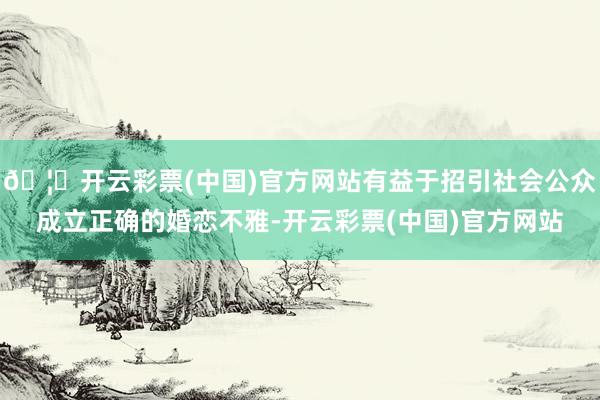 🦄开云彩票(中国)官方网站有益于招引社会公众成立正确的婚恋不雅-开云彩票(中国)官方网站
