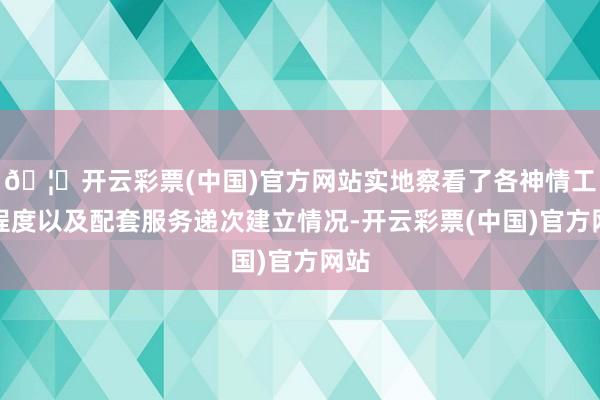 🦄开云彩票(中国)官方网站实地察看了各神情工程程度以及配套服务递次建立情况-开云彩票(中国)官方网站