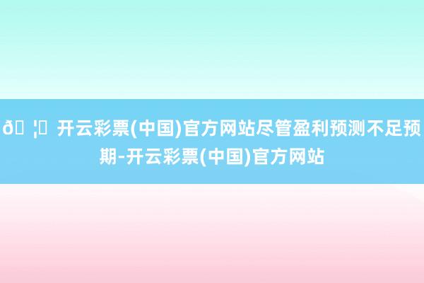 🦄开云彩票(中国)官方网站尽管盈利预测不足预期-开云彩票(中国)官方网站