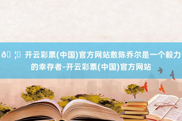 🦄开云彩票(中国)官方网站敷陈乔尔是一个毅力的幸存者-开云彩票(中国)官方网站