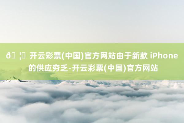 🦄开云彩票(中国)官方网站由于新款 iPhone 的供应穷乏-开云彩票(中国)官方网站
