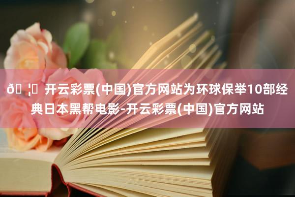 🦄开云彩票(中国)官方网站为环球保举10部经典日本黑帮电影-开云彩票(中国)官方网站