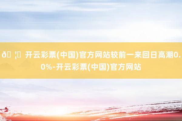 🦄开云彩票(中国)官方网站较前一来回日高潮0.0%-开云彩票(中国)官方网站