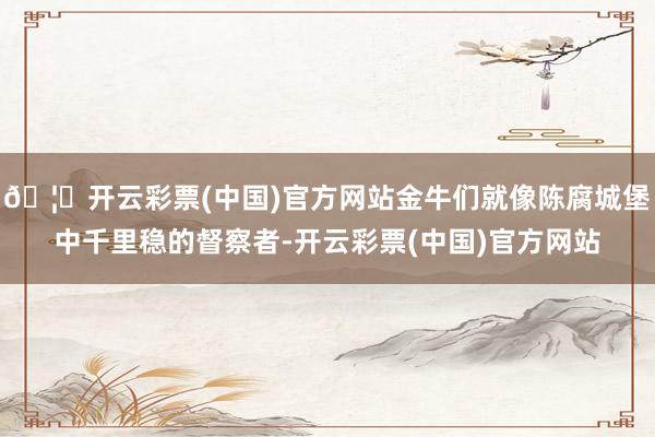 🦄开云彩票(中国)官方网站金牛们就像陈腐城堡中千里稳的督察者-开云彩票(中国)官方网站