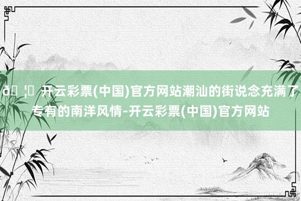🦄开云彩票(中国)官方网站潮汕的街说念充满了专有的南洋风情-开云彩票(中国)官方网站