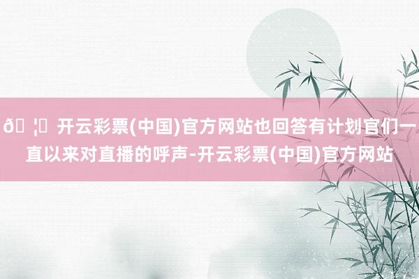 🦄开云彩票(中国)官方网站也回答有计划官们一直以来对直播的呼声-开云彩票(中国)官方网站