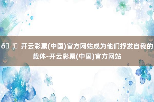 🦄开云彩票(中国)官方网站成为他们抒发自我的载体-开云彩票(中国)官方网站