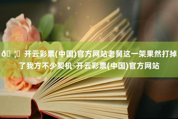 🦄开云彩票(中国)官方网站老舅这一架果然打掉了我方不少契机-开云彩票(中国)官方网站